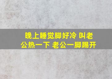 晚上睡觉脚好冷 叫老公热一下 老公一脚踢开